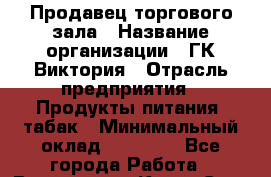 Продавец торгового зала › Название организации ­ ГК Виктория › Отрасль предприятия ­ Продукты питания, табак › Минимальный оклад ­ 16 000 - Все города Работа » Вакансии   . Крым,Саки